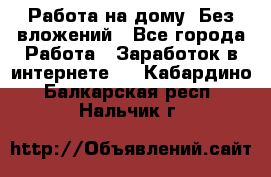 Работа на дому..Без вложений - Все города Работа » Заработок в интернете   . Кабардино-Балкарская респ.,Нальчик г.